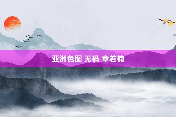 亚洲色图 无码 章若楠