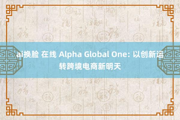 ai换脸 在线 Alpha Global One: 以创新运转跨境电商新明天