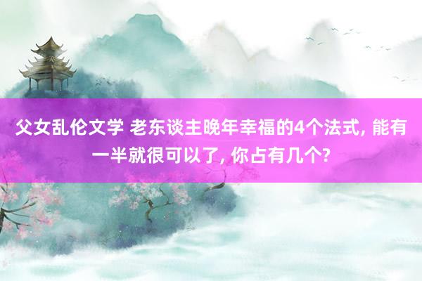 父女乱伦文学 老东谈主晚年幸福的4个法式， 能有一半就很可以了， 你占有几个?