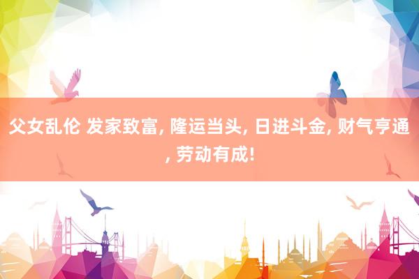 父女乱伦 发家致富， 隆运当头， 日进斗金，<a href=