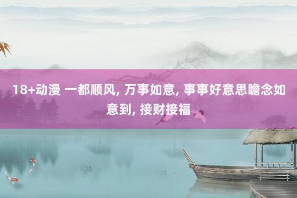 18+动漫 一都顺风， 万事如意，<a href=