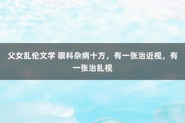 父女乱伦文学 眼科杂病十方，有一张治近视，有一张治乱视