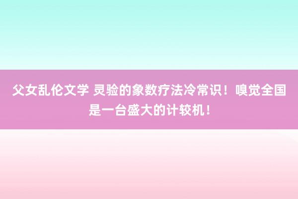 父女乱伦文学 灵验的象数疗法冷常识！嗅觉全国是一台盛大的计较机！