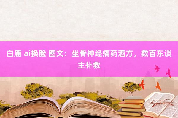 白鹿 ai换脸 图文：坐骨神经痛药酒方，数百东谈主补救