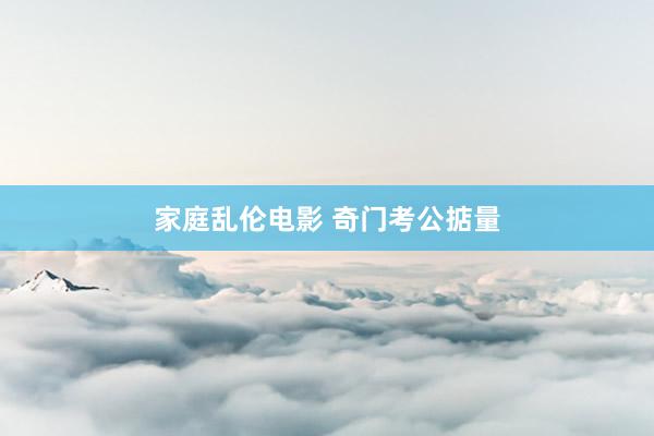 家庭乱伦电影 奇门考公掂量