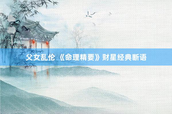 父女乱伦 《命理精要》财星经典断语