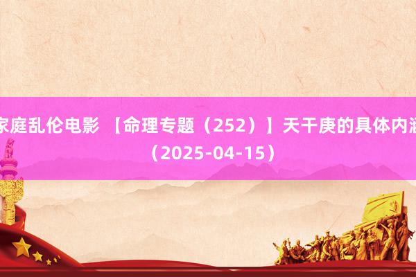 家庭乱伦电影 【命理专题（252）】天干庚的具体内涵（2025-04-15）