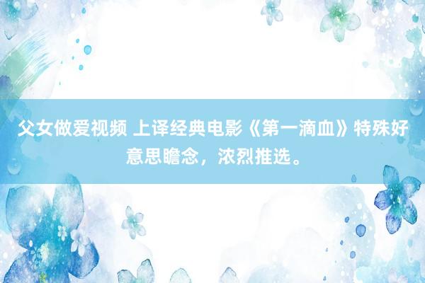 父女做爱视频 上译经典电影《第一滴血》特殊好意思瞻念，浓烈推选。