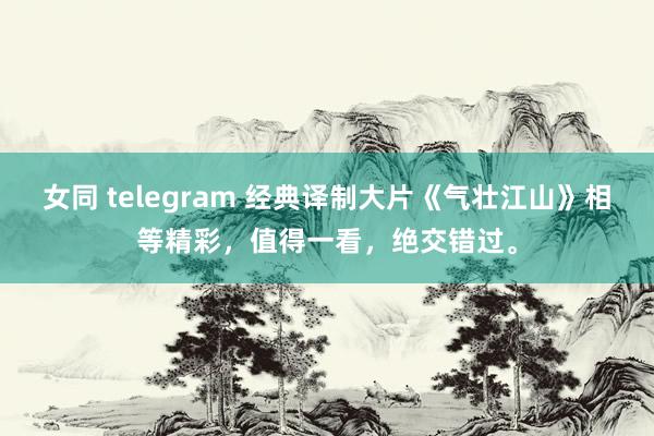 女同 telegram 经典译制大片《气壮江山》相等精彩，值得一看，绝交错过。